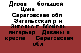  Диван .   большой. › Цена ­ 20 000 - Саратовская обл., Энгельсский р-н, Энгельс г. Мебель, интерьер » Диваны и кресла   . Саратовская обл.
